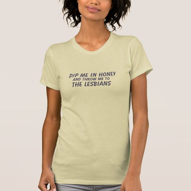 DIP ME IN HONEY AND THROW ME TO THE LESBIANS T-Shirt (Front)