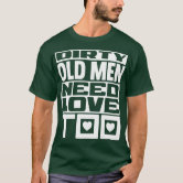 Dirty old Men need Love too! T-Shirt | Zazzle