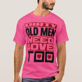 Dirty old Men need Love too! T-Shirt | Zazzle