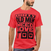 Dirty old Men need Love too! T-Shirt | Zazzle