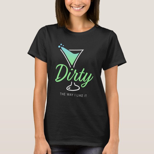 Dirty The Way I Like It Dirty Martini Drink Happy  T-Shirt (Front)
