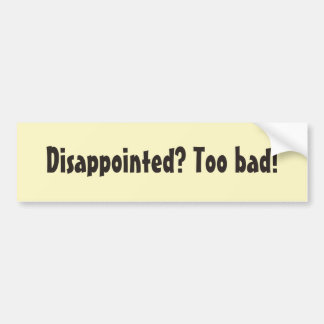 Disappointed? Too bad! Bumper Sticker