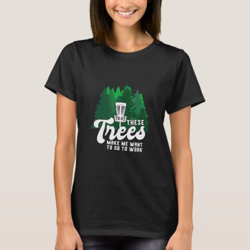 Disc Golf These Trees Make Me Want To Go To Work D T_Shirt