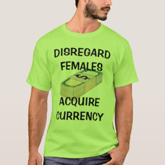 Disregard Females, Acquire Currency T-Shirt