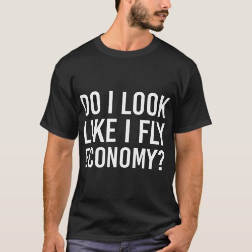 Do I Look Like I Fly Economy  Funny First Class Tr T_Shirt