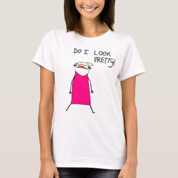 Do I Look Pretty? T-shirt by ickybana5 at Zazzle