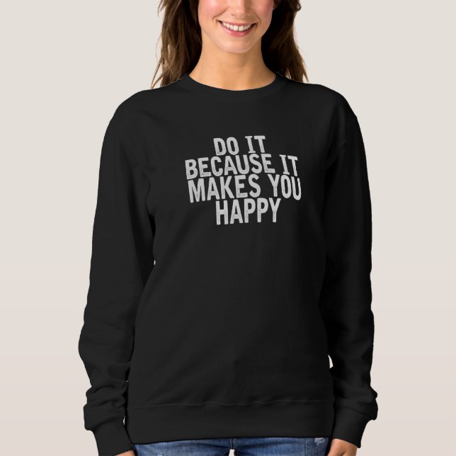 Do It Because It Makes You Happy  Joke Quote Sweatshirt (Front)