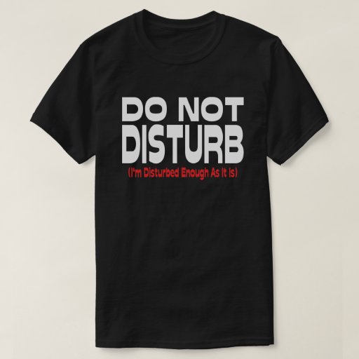 Do Not Disturb - I'm Disturbed Enough As It Is T-Shirt | Zazzle