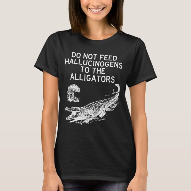 Do Not Feed Hallucinogens To The Alligators Funny  T-Shirt (Front)