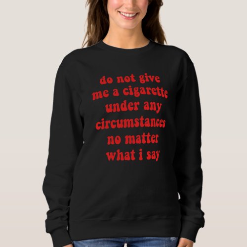 Do Not Give Me A Cigarette Under Any Circumstances Sweatshirt