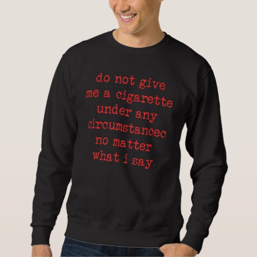 Do Not Give Me A Cigarette Under Any Circumstances Sweatshirt