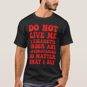Do Not Give Me A Cigarette Under Any Circumstances T-Shirt