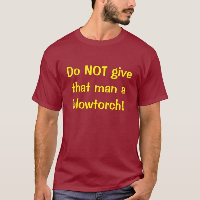 Do NOT give that man a blowtorch! T-Shirt (Front)