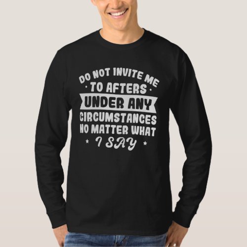 Do Not Invite Me To Afters Under Any Circumstances T_Shirt