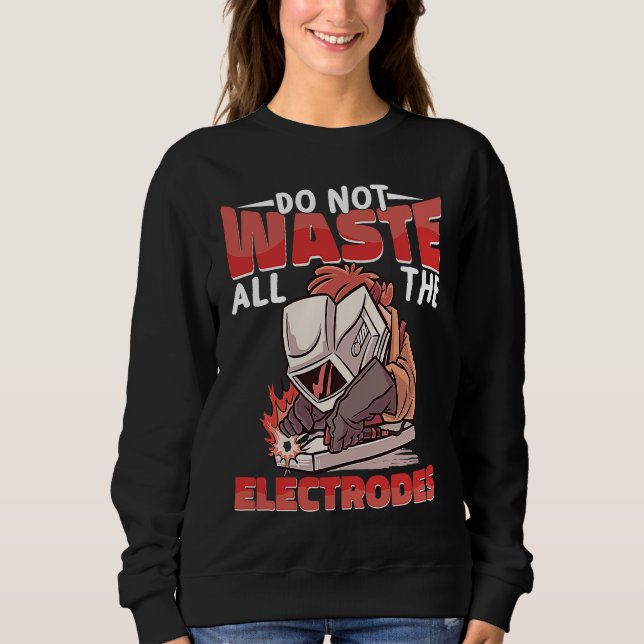 Do not waste all the Electrodes Weld Worker Welder Sweatshirt (Front)