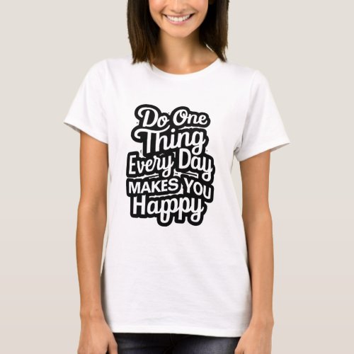 Do One Thing Every Day MAKES YOU Happy T_Shirt