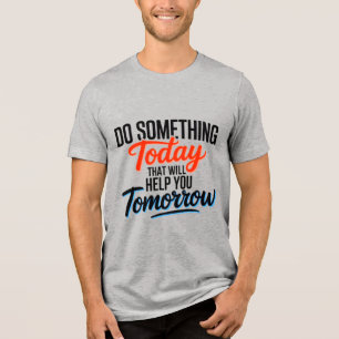 Do Something Today That Will Help You Tomorrow – Tri-Blend Shirt