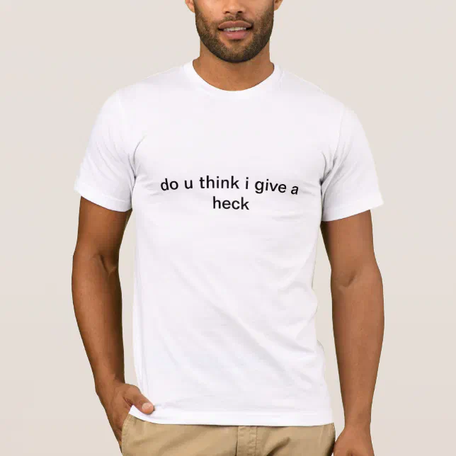 do u think i give a heck T-Shirt | Zazzle