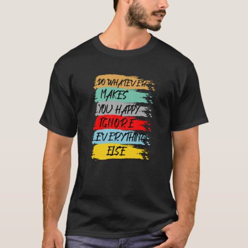 Do whatever makes you happy ignore everything else T_Shirt
