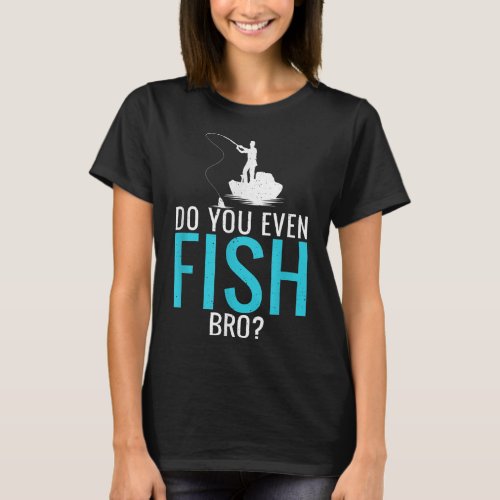 Do You Even Fish Bro Fisherman Angler Funny Fishin T_Shirt