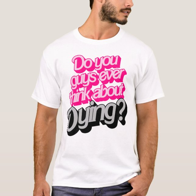 Do You Guys Ever Think About Dying? Funny Quote T-Shirt (Front)