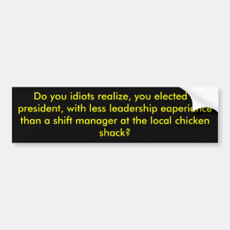 Do you idiots realize, you elected a president,... bumper sticker