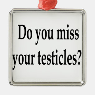 Do you miss your testicles? metal ornament