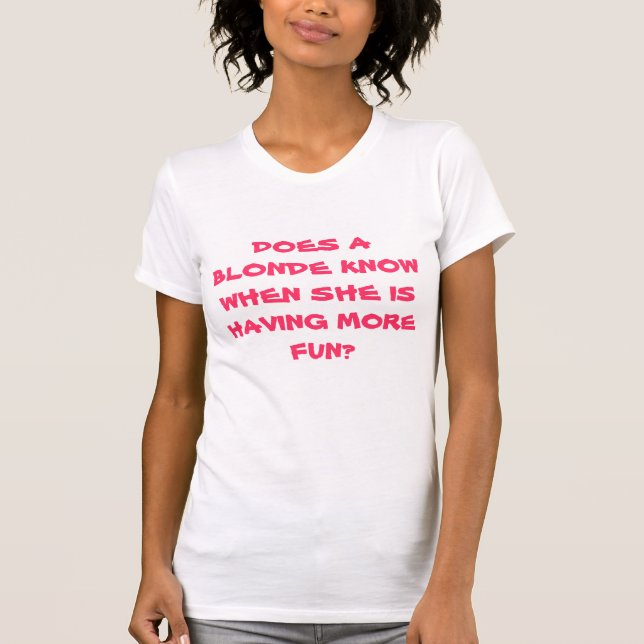 DOES A BLONDE KNOW WHEN SHE IS HAVING MORE FUN? T-Shirt (Front)