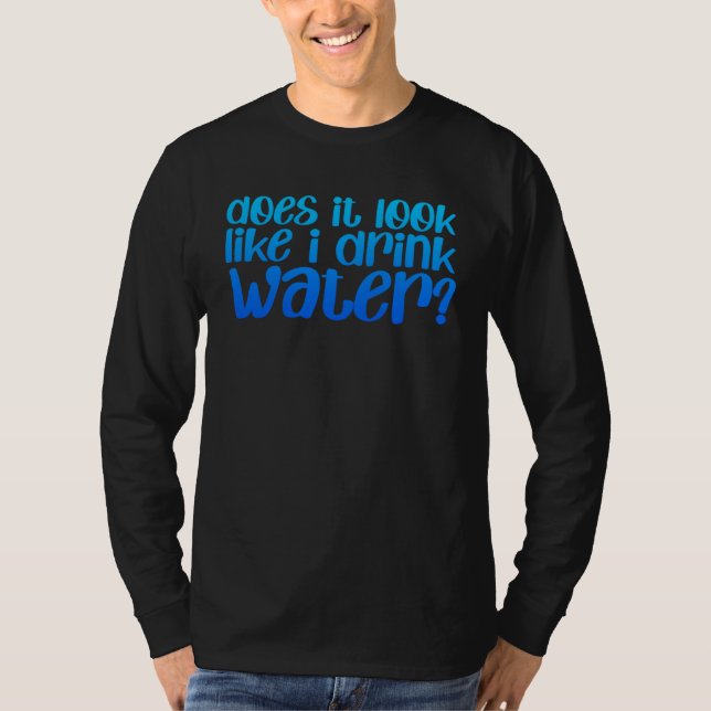 Does It Look Like I Drink Water   T-Shirt (Front)