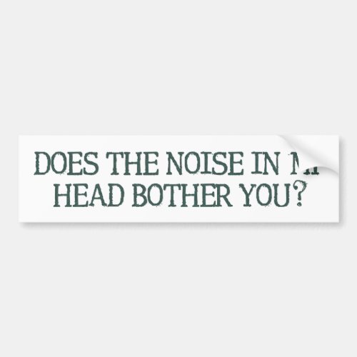 Does the noise in my head bother you Silly Bumper Sticker