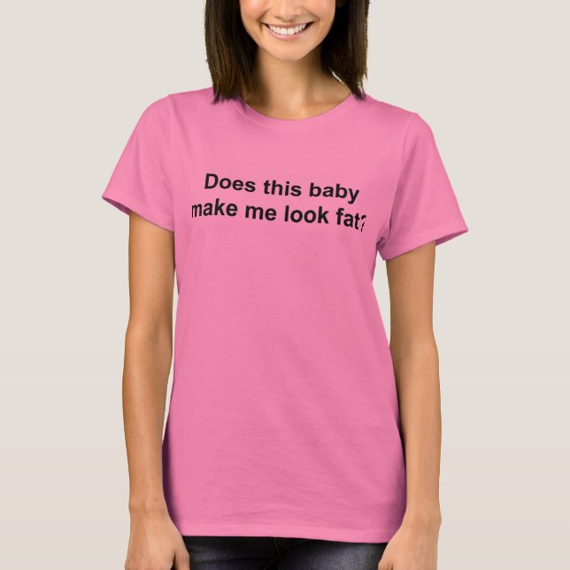 Does This Baby Make Me Look Fat T-Shirt (Front)