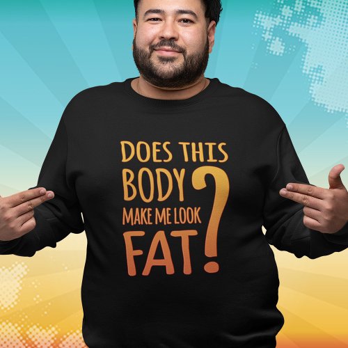 Does This Body Make Me Look Fat Funny Sweatshirt T_Shirt