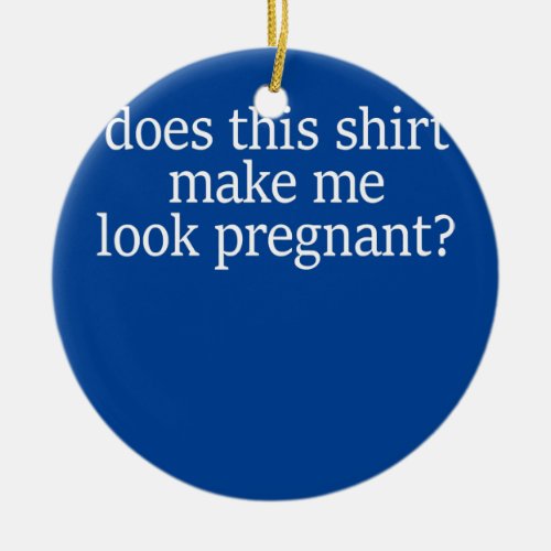 Does This Make Me Look Pregnant Womens Pregnant  Ceramic Ornament