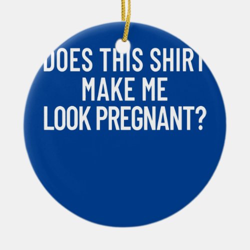 Does This Make Me Look Pregnant Womens Pregnant  Ceramic Ornament