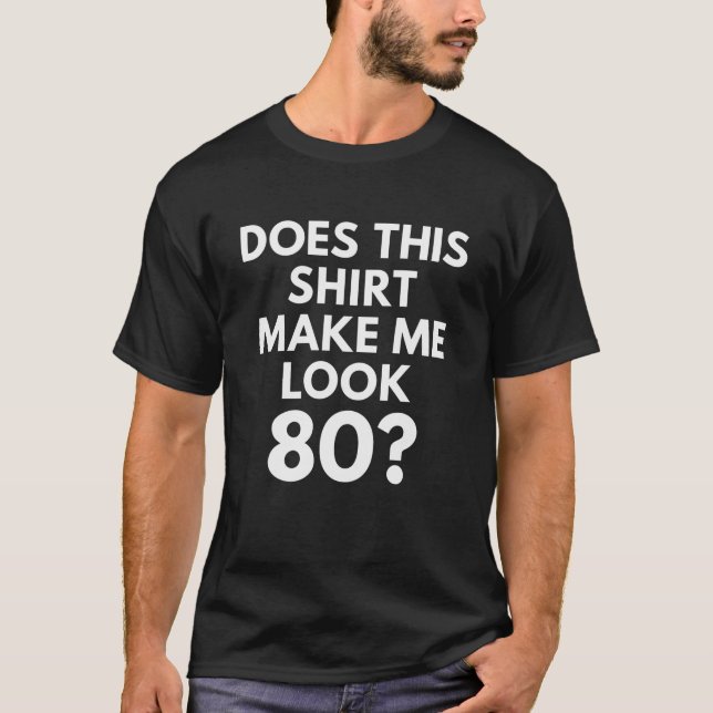 Does This Shirt Make Me Look 80? birthday tshirts (Front)