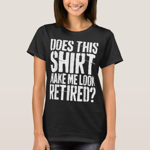 Does This Shirt Make Me Look Retired T_Shirt Retir