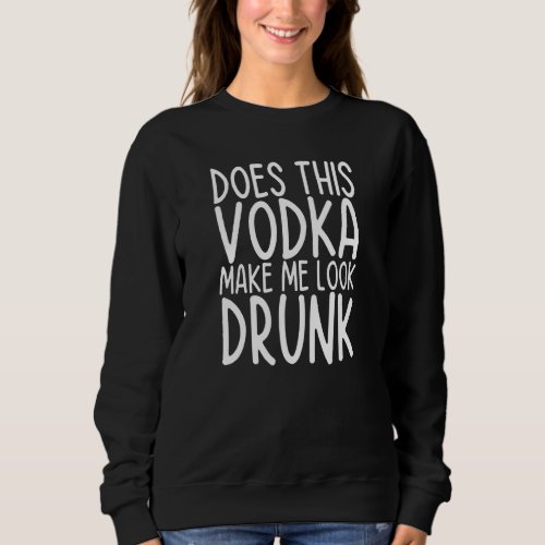 Does This Vodka Make Me Look Drunk Drinking Vodkas Sweatshirt