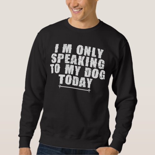 Dog     Im Only Speaking To My Dog Today Sweatshirt