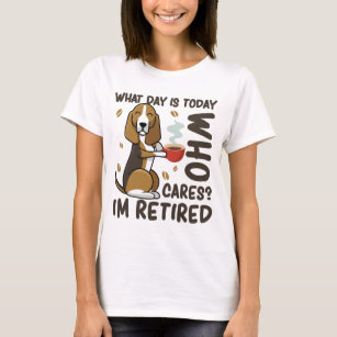 Dog Lovers What Day Is Today Who Cares I'm Retired T-Shirt