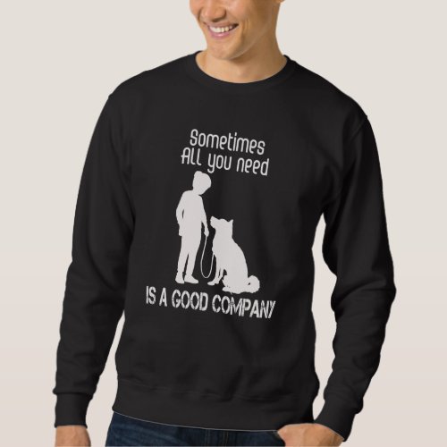 Dog  Sometimes All You Need Is A Good Company Sweatshirt