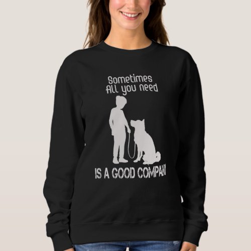 Dog  Sometimes All You Need Is A Good Company Sweatshirt