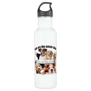 dogs are like potato chips, you can't just have stainless steel water bottle