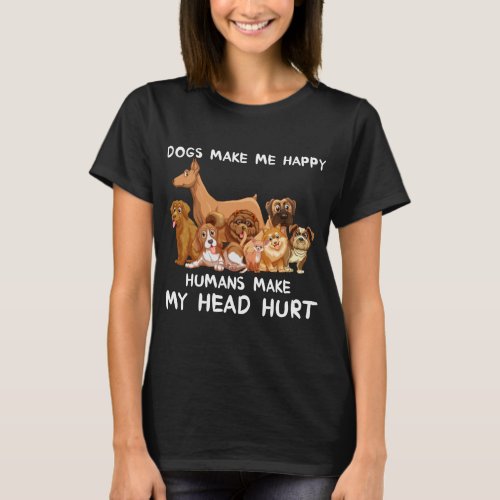 Dogs make me happy humans make my head hurt funny T_Shirt