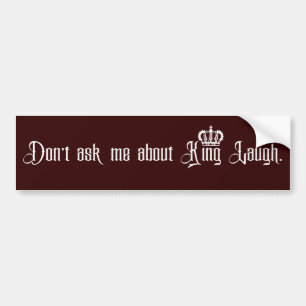Don’t ask me about King Laugh. Bumper Sticker