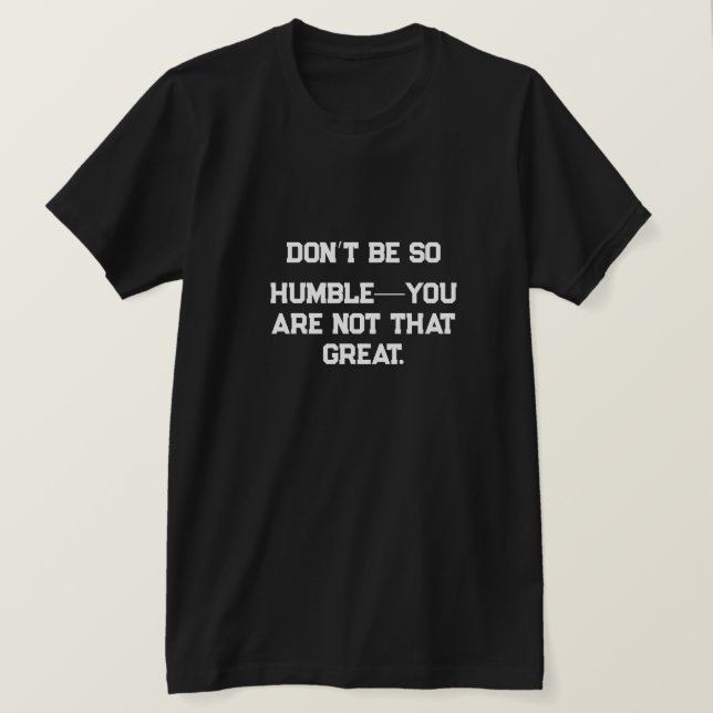 Don’t be so humble—you are not that great. T-Shirt (Design Front)