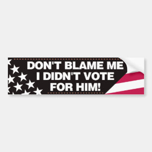 Don’t blame me, I didn’t vote for him! - BR Bumper Sticker
