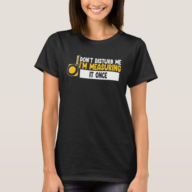 don t disturb me I m measuring it once job T-Shirt (Front)