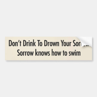 Don’t drink to drown your sorrow bumper sticker