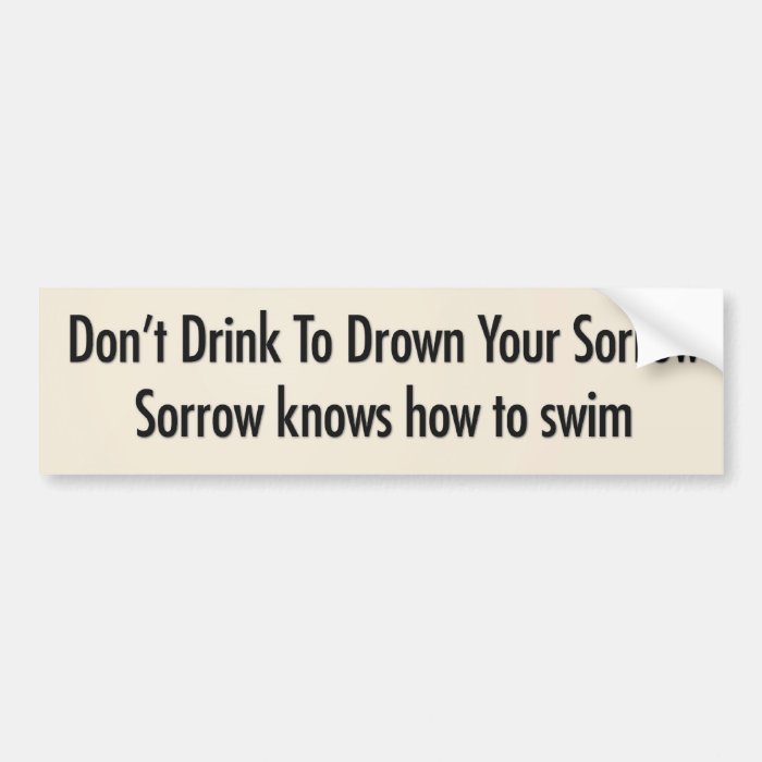 Don’t drink to drown your sorrow bumper sticker