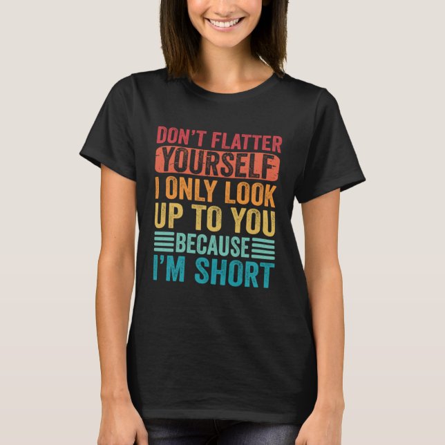Don t Flatter Yourself Only Look Up To You Because T-Shirt (Front)